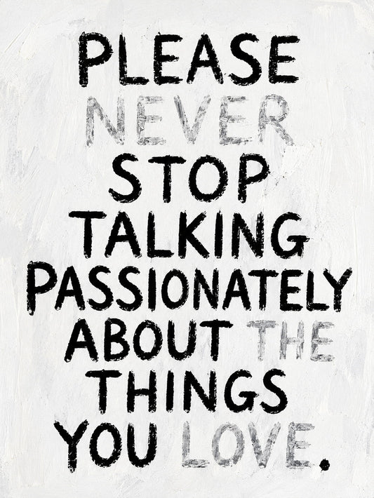 Minimalist poster featuring the text: 'PLEASE NEVER STOP TALKING PASSIONATELY ABOUT THE THINGS YOU LOVE.'