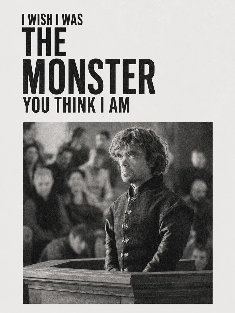 A powerful black-and-white poster of Tyrion Lannister with the quote 'I WISH I WAS THE MONSTER YOU THINK I AM.'